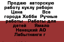 Продаю  авторскую работу куклу-реборн  › Цена ­ 27 000 - Все города Хобби. Ручные работы » Работы для детей   . Ямало-Ненецкий АО,Лабытнанги г.